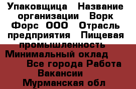 Упаковщица › Название организации ­ Ворк Форс, ООО › Отрасль предприятия ­ Пищевая промышленность › Минимальный оклад ­ 25 000 - Все города Работа » Вакансии   . Мурманская обл.,Оленегорск г.